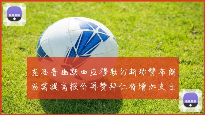 克洛普幽默回应穆勒打断称赞布朗或需提高报价再赞拜仁将增加支出