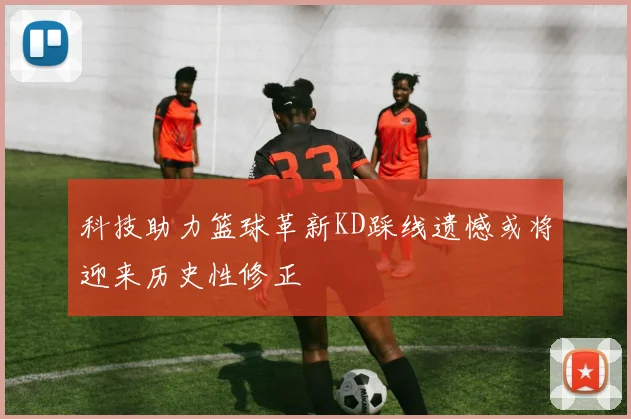 科技助力篮球革新KD踩线遗憾或将迎来历史性修正