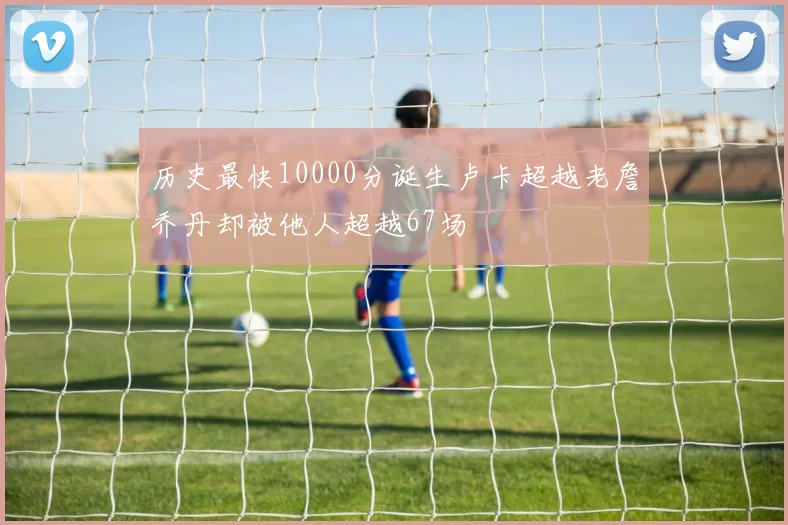 历史最快10000分诞生卢卡超越老詹乔丹却被他人超越67场