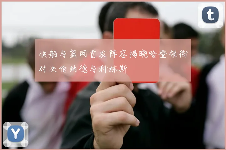 快船与篮网首发阵容揭晓哈登领衔对决伦纳德与科林斯