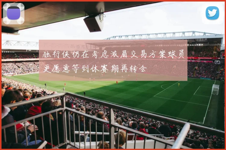 独行侠仍在考虑浓眉交易方案球员更愿意等到休赛期再转会