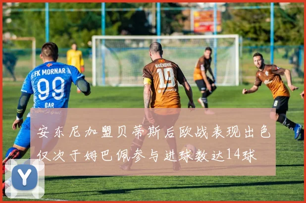 安东尼加盟贝蒂斯后欧战表现出色仅次于姆巴佩参与进球数达14球