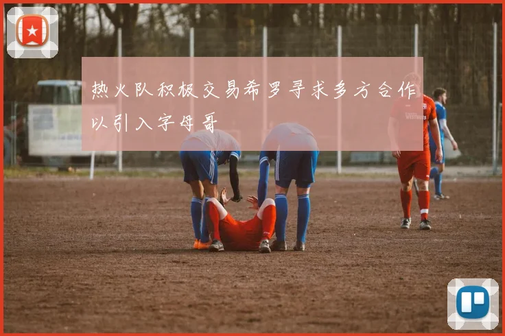 热火队积极交易希罗寻求多方合作以引入字母哥