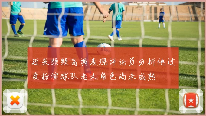 近来频频高调表现评论员分析他过度扮演球队老大角色尚未成熟