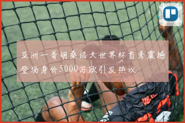 亚洲一哥胡桑诺夫世界杯首秀震撼登场身价5000万欧引发热议