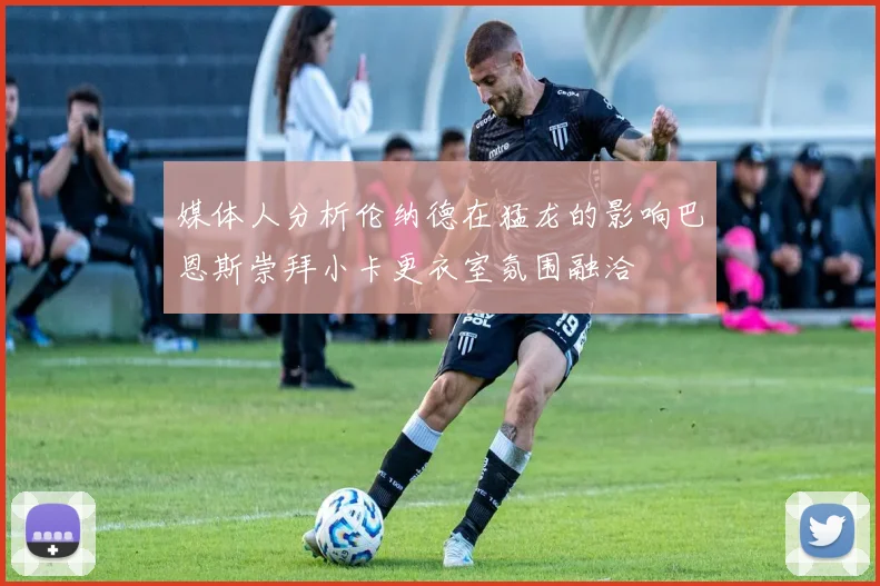 媒体人分析伦纳德在猛龙的影响巴恩斯崇拜小卡更衣室氛围融洽