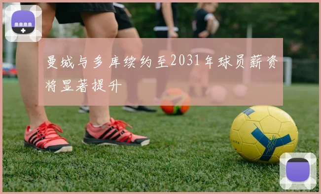 曼城与多库续约至2031年球员薪资将显著提升