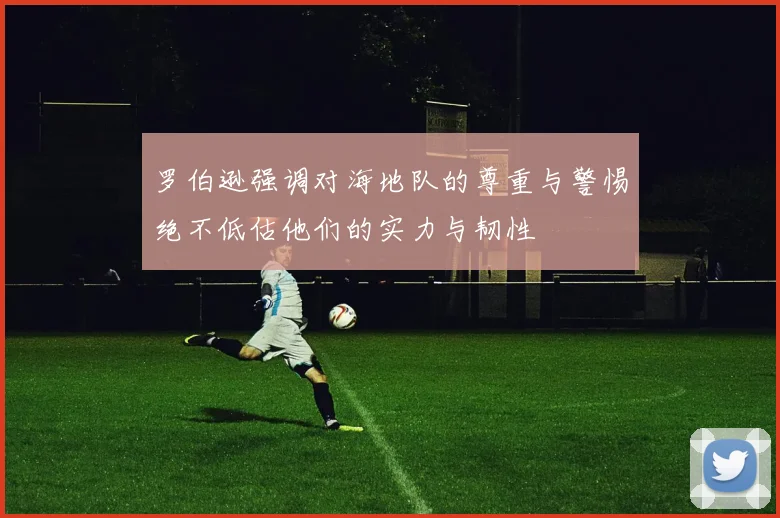 罗伯逊强调对海地队的尊重与警惕绝不低估他们的实力与韧性