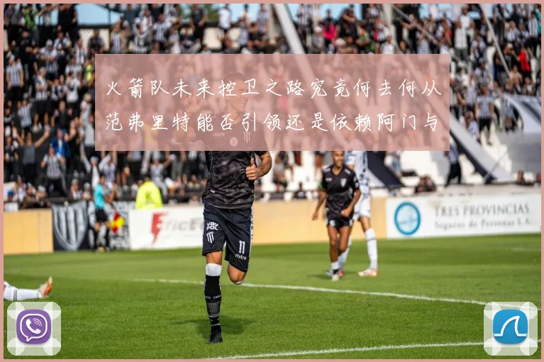 火箭队未来控卫之路究竟何去何从范弗里特能否引领还是依赖阿门与谢泼德