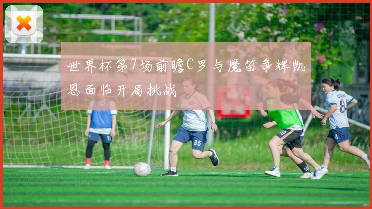 世界杯第7场前瞻C罗与魔笛争辉凯恩面临开局挑战
