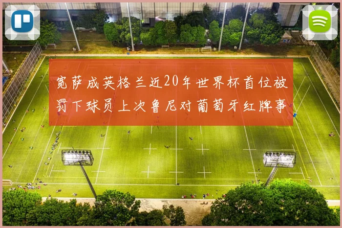 宽萨成英格兰近20年世界杯首位被罚下球员上次鲁尼对葡萄牙红牌事件回顾