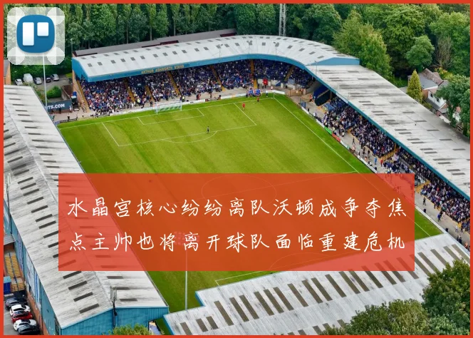 水晶宫核心纷纷离队沃顿成争夺焦点主帅也将离开球队面临重建危机