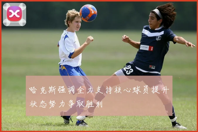 哈克斯强调全力支持核心球员提升状态努力争取胜利