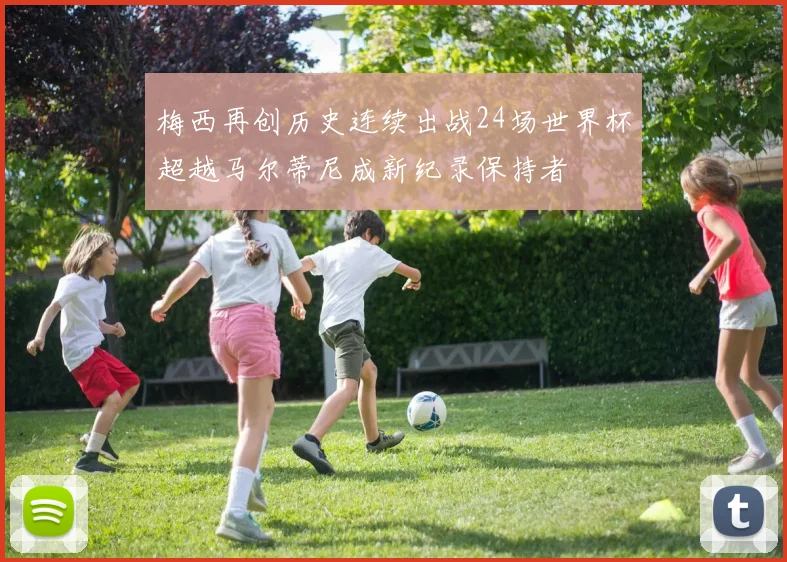 梅西再创历史连续出战24场世界杯超越马尔蒂尼成新纪录保持者