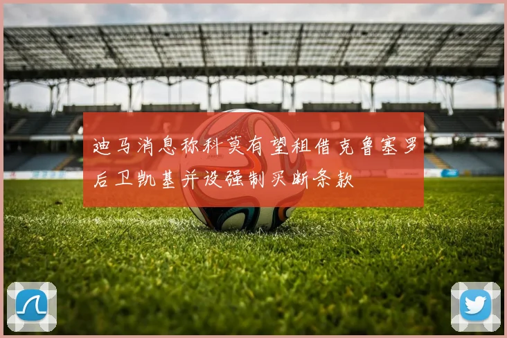 迪马消息称科莫有望租借克鲁塞罗后卫凯基并设强制买断条款