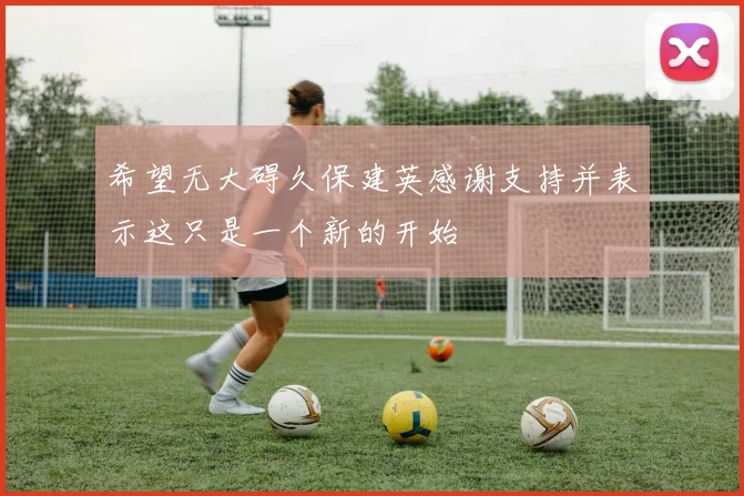希望无大碍久保建英感谢支持并表示这只是一个新的开始